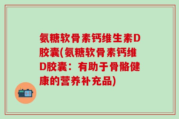 氨糖软骨素钙维生素D胶囊(氨糖软骨素钙维D胶囊：有助于骨骼健康的营养补充品)