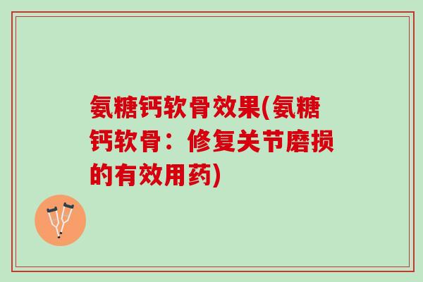 氨糖钙软骨效果(氨糖钙软骨：修复关节磨损的有效用药)