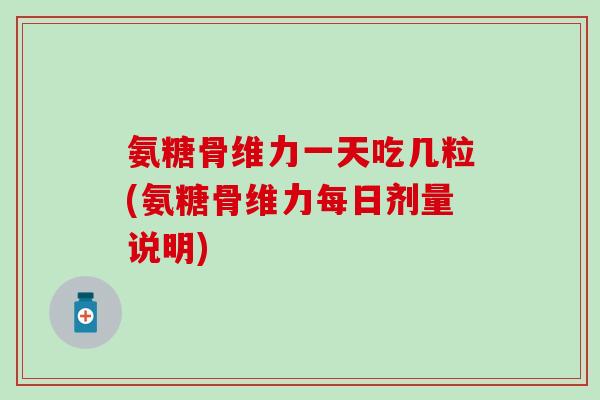 氨糖骨维力一天吃几粒(氨糖骨维力每日剂量说明)