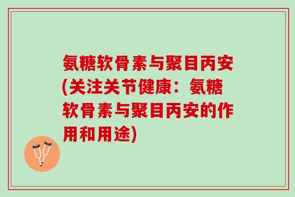 氨糖软骨素与聚目丙安(关注关节健康：氨糖软骨素与聚目丙安的作用和用途)