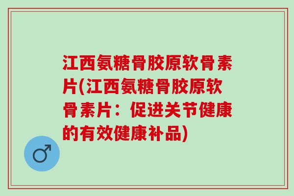 江西氨糖骨胶原软骨素片(江西氨糖骨胶原软骨素片：促进关节健康的有效健康补品)