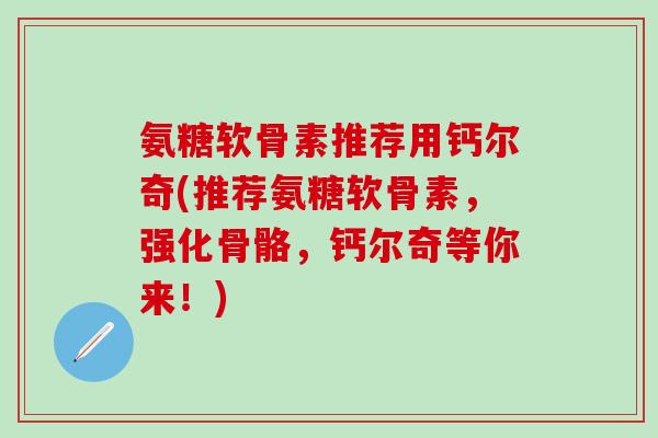氨糖软骨素推荐用钙尔奇(推荐氨糖软骨素，强化骨骼，钙尔奇等你来！)