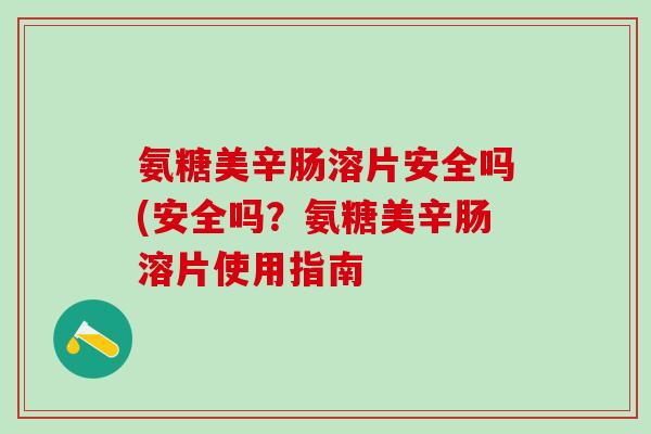 氨糖美辛肠溶片安全吗(安全吗？氨糖美辛肠溶片使用指南