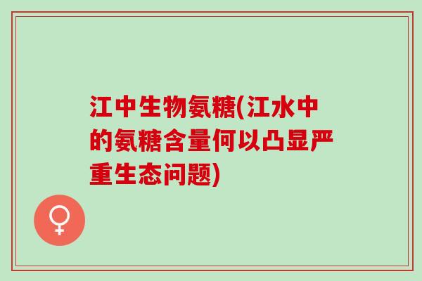 江中生物氨糖(江水中的氨糖含量何以凸显严重生态问题)