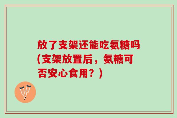 放了支架还能吃氨糖吗(支架放置后，氨糖可否安心食用？)
