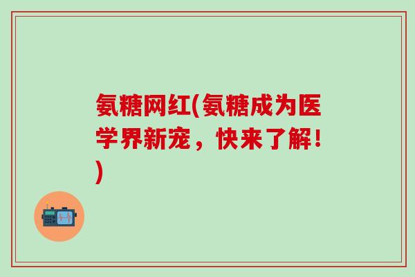 氨糖网红(氨糖成为医学界新宠，快来了解！)