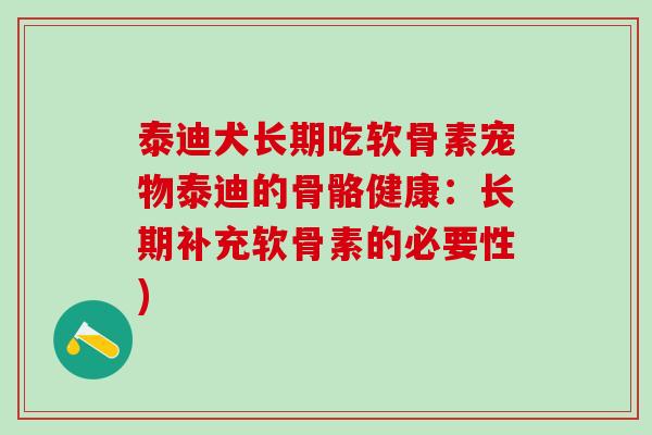 泰迪犬长期吃软骨素宠物泰迪的骨骼健康：长期补充软骨素的必要性)