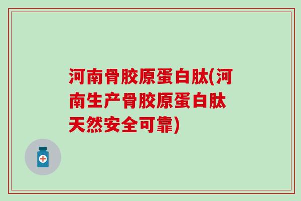 河南骨胶原蛋白肽(河南生产骨胶原蛋白肽 天然安全可靠)