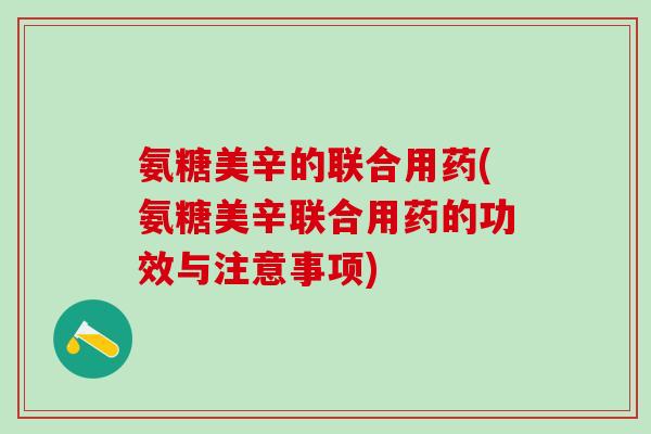 氨糖美辛的联合用药(氨糖美辛联合用药的功效与注意事项)