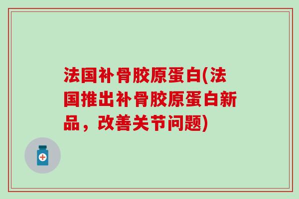 法国补骨胶原蛋白(法国推出补骨胶原蛋白新品，改善关节问题)