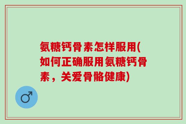 氨糖钙骨素怎样服用(如何正确服用氨糖钙骨素，关爱骨骼健康)