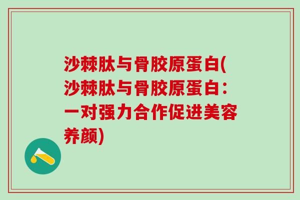沙棘肽与骨胶原蛋白(沙棘肽与骨胶原蛋白：一对强力合作促进美容养颜)