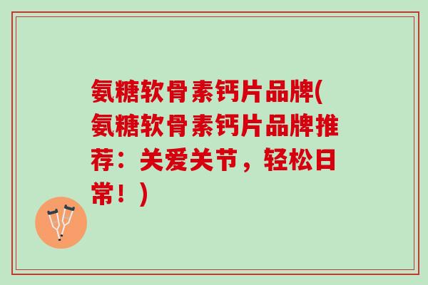 氨糖软骨素钙片品牌(氨糖软骨素钙片品牌推荐：关爱关节，轻松日常！)