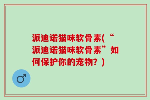 派迪诺猫咪软骨素(“派迪诺猫咪软骨素”如何保护你的宠物？)