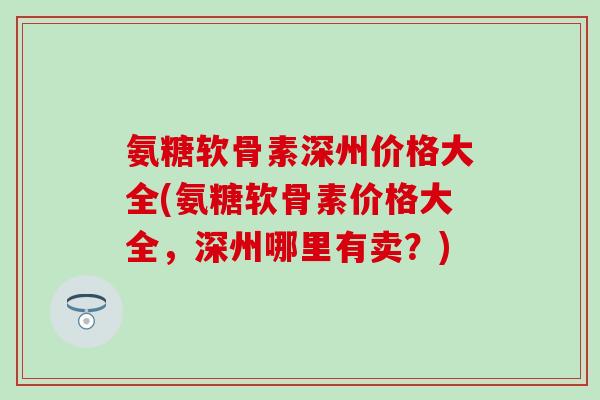 氨糖软骨素深州价格大全(氨糖软骨素价格大全，深州哪里有卖？)