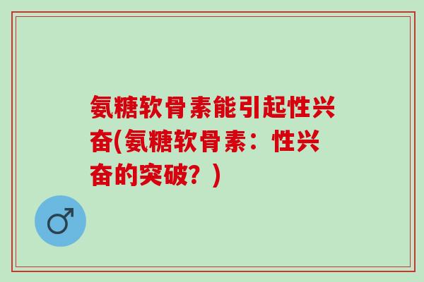 氨糖软骨素能引起性兴奋(氨糖软骨素：性兴奋的突破？)