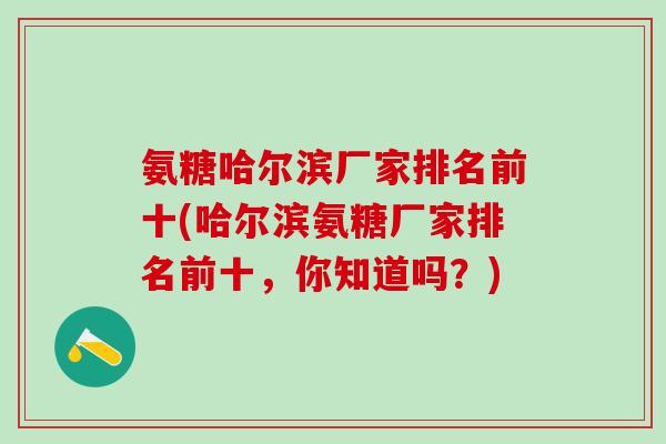 氨糖哈尔滨厂家排名前十(哈尔滨氨糖厂家排名前十，你知道吗？)