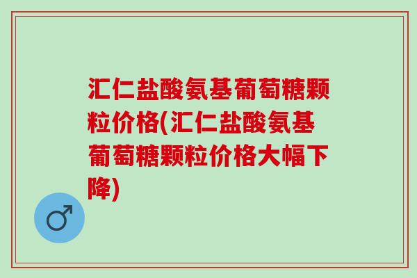 汇仁盐酸氨基葡萄糖颗粒价格(汇仁盐酸氨基葡萄糖颗粒价格大幅下降)