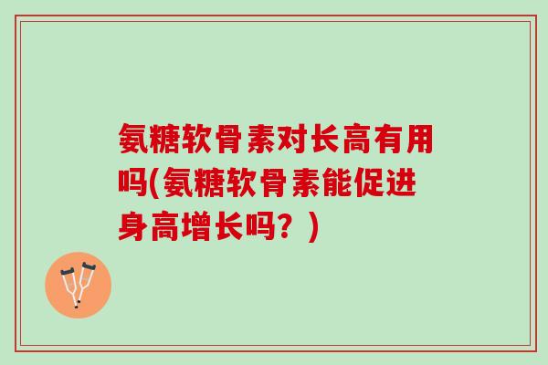 氨糖软骨素对长高有用吗(氨糖软骨素能促进身高增长吗？)