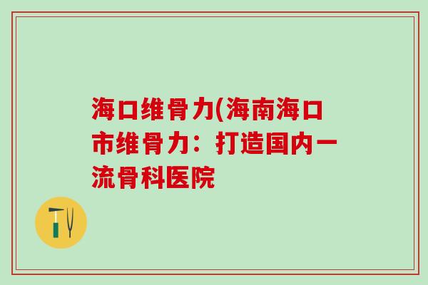 海口维骨力(海南海口市维骨力：打造国内一流骨科医院