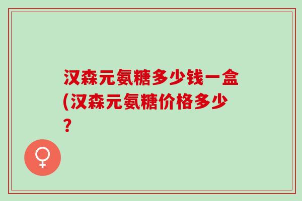 汉森元氨糖多少钱一盒(汉森元氨糖价格多少？