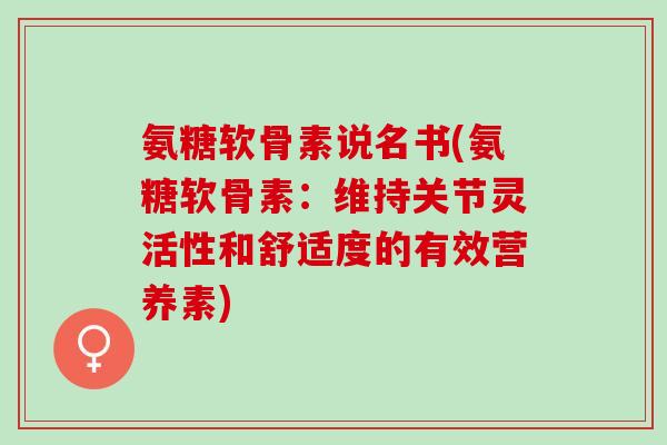 氨糖软骨素说名书(氨糖软骨素：维持关节灵活性和舒适度的有效营养素)