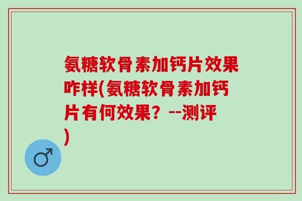 氨糖软骨素加钙片效果咋样(氨糖软骨素加钙片有何效果?--测评) 氨糖软骨素加钙片效果咋样(氨糖软骨素加钙片有何效果?--测评)