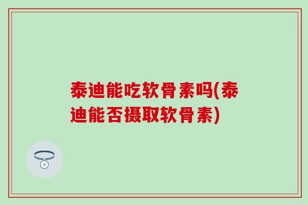 泰迪能吃软骨素吗(泰迪能否摄取软骨素)