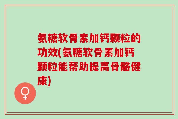 氨糖软骨素加钙颗粒的功效(氨糖软骨素加钙颗粒能帮助提高骨骼健康)