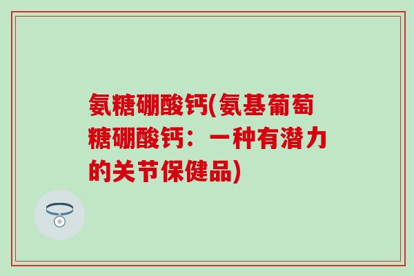 氨糖硼酸钙(氨基葡萄糖硼酸钙：一种有潜力的关节保健品)