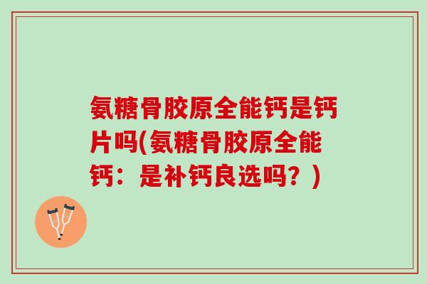 氨糖骨胶原全能钙是钙片吗(氨糖骨胶原全能钙：是补钙良选吗？)