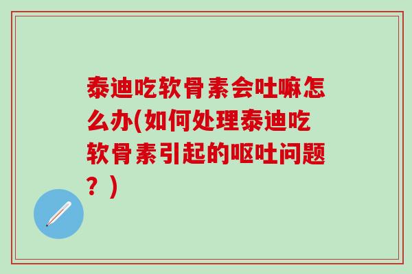泰迪吃软骨素会吐嘛怎么办(如何处理泰迪吃软骨素引起的问题？)