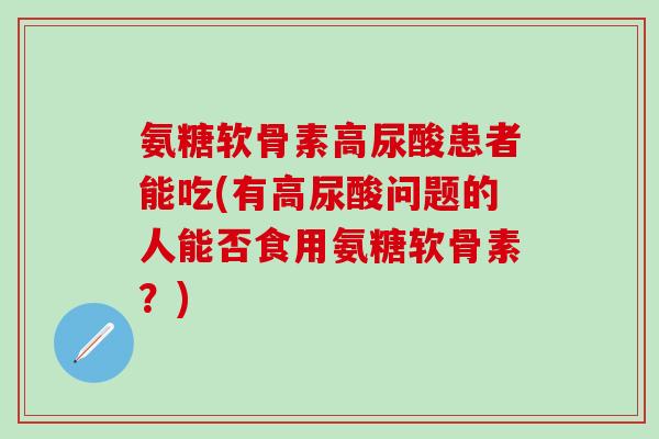 氨糖软骨素高尿酸患者能吃(有高尿酸问题的人能否食用氨糖软骨素？)