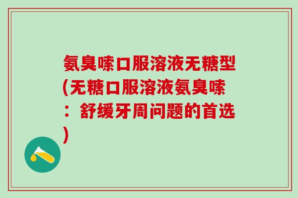 氨臭嗦口服溶液无糖型(无糖口服溶液氨臭嗦：舒缓牙周问题的首选)