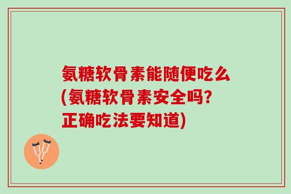 氨糖软骨素能随便吃么(氨糖软骨素安全吗？正确吃法要知道)