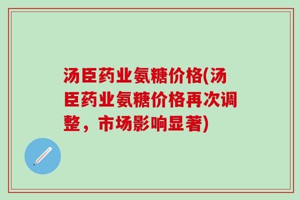 汤臣药业氨糖价格(汤臣药业氨糖价格再次调整，市场影响显著)