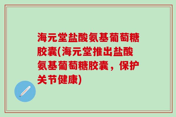 海元堂盐酸氨基葡萄糖胶囊(海元堂推出盐酸氨基葡萄糖胶囊，保护关节健康)