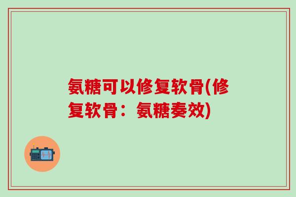 氨糖可以修复软骨(修复软骨：氨糖奏效)