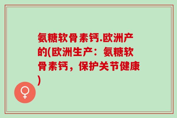 氨糖软骨素钙.欧洲产的(欧洲生产：氨糖软骨素钙，保护关节健康)