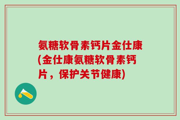 氨糖软骨素钙片金仕康(金仕康氨糖软骨素钙片，保护关节健康)