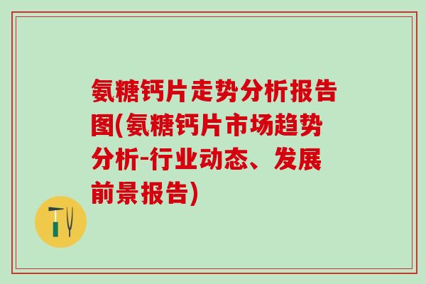 氨糖钙片走势分析报告图(氨糖钙片市场趋势分析-行业动态、发展前景报告)
