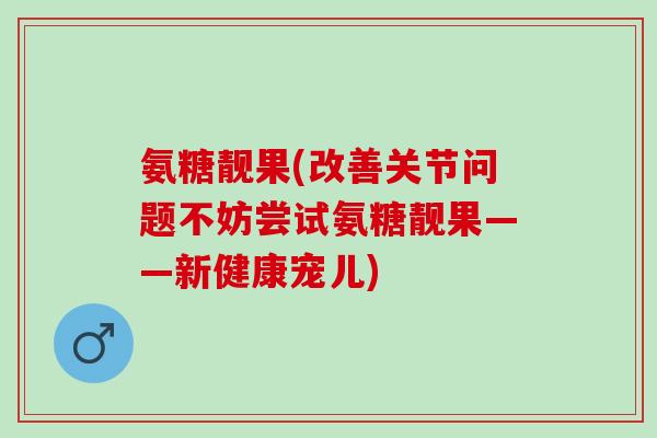 氨糖靓果(改善关节问题不妨尝试氨糖靓果——新健康宠儿)