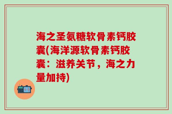海之圣氨糖软骨素钙胶囊(海洋源软骨素钙胶囊：滋养关节，海之力量加持)