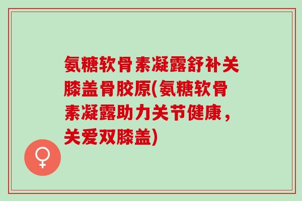 氨糖软骨素凝露舒补关膝盖骨胶原(氨糖软骨素凝露助力关节健康，关爱双膝盖)