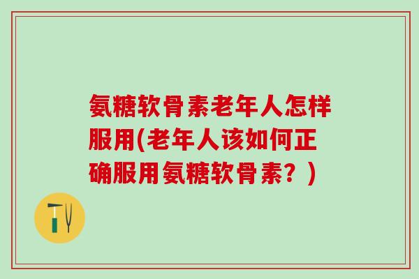 氨糖软骨素老年人怎样服用(老年人该如何正确服用氨糖软骨素?) 氨糖软骨素老年人怎样服用(老年人该如何正确服用氨糖软骨素?)