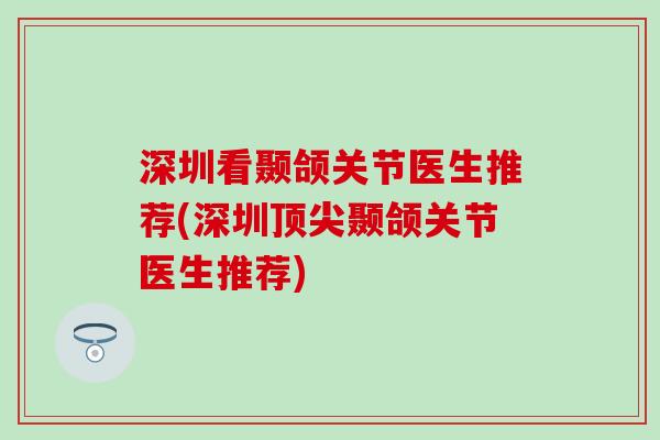 深圳看颞颌关节医生推荐(深圳顶尖颞颌关节医生推荐)