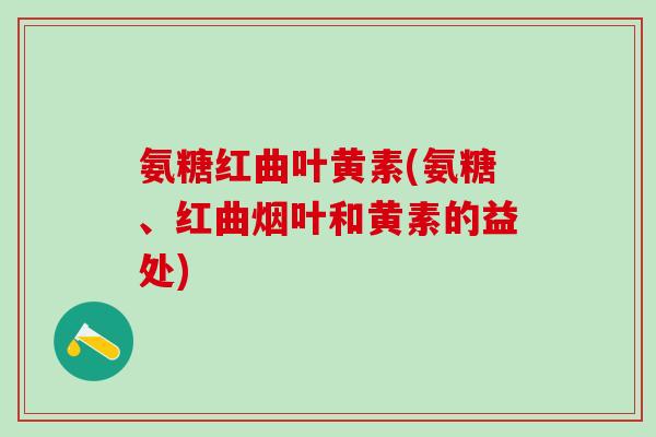 氨糖红曲叶黄素(氨糖、红曲烟叶和黄素的益处)