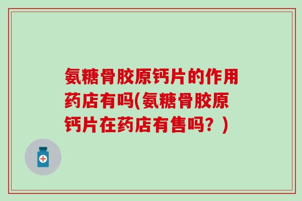 氨糖骨胶原钙片的作用药店有吗(氨糖骨胶原钙片在药店有售吗？)