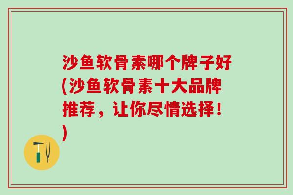 沙鱼软骨素哪个牌子好(沙鱼软骨素十大品牌推荐，让你尽情选择！)