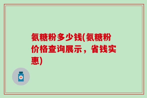 氨糖粉多少钱(氨糖粉价格查询展示，省钱实惠)
